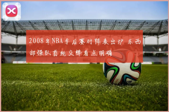 2008年NBA季后赛对阵表出炉 东西部强队首轮交锋看点明确