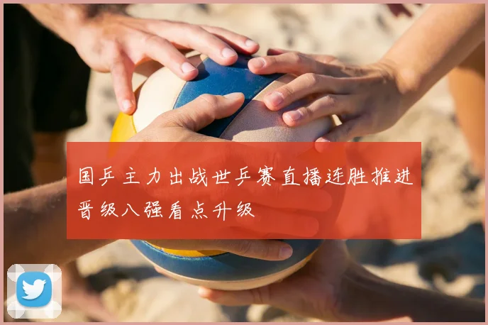 国乒主力出战世乒赛直播连胜推进晋级八强看点升级