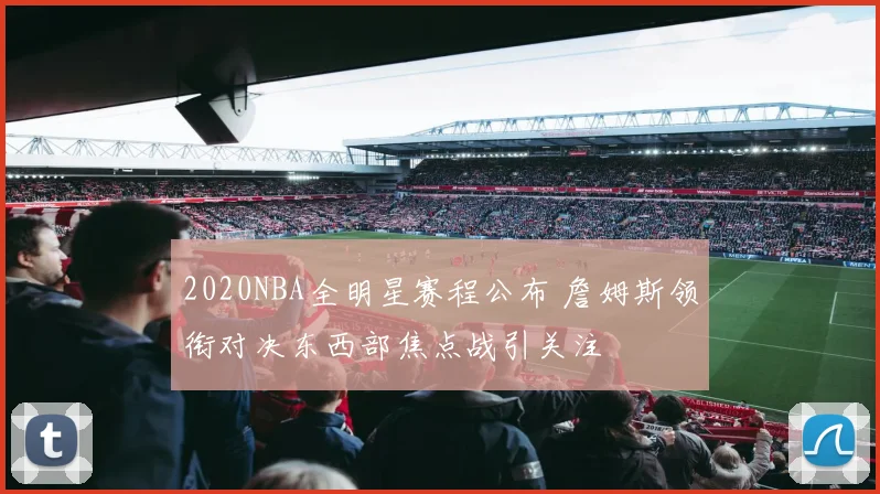 2020NBA全明星赛程公布 詹姆斯领衔对决东西部焦点战引关注