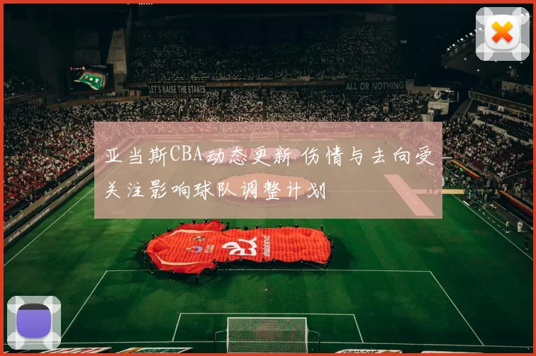 亚当斯CBA动态更新 伤情与去向受关注影响球队调整计划