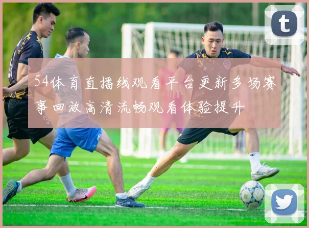 54体育直播线观看平台更新多场赛事回放高清流畅观看体验提升