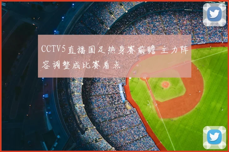 CCTV5直播国足热身赛前瞻 主力阵容调整成比赛看点