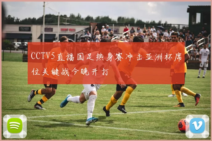 CCTV5直播国足热身赛冲击亚洲杯席位关键战今晚开打