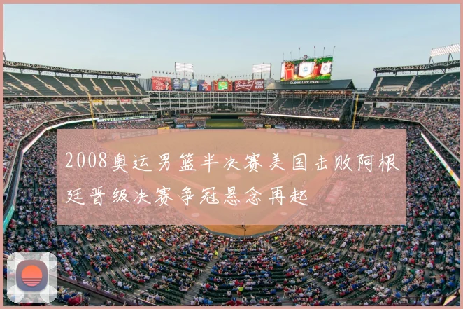 2008奥运男篮半决赛美国击败阿根廷晋级决赛争冠悬念再起