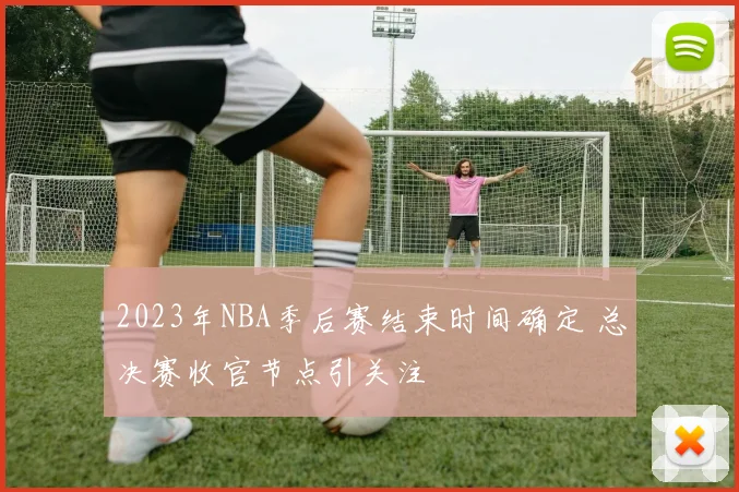 2023年NBA季后赛结束时间确定 总决赛收官节点引关注