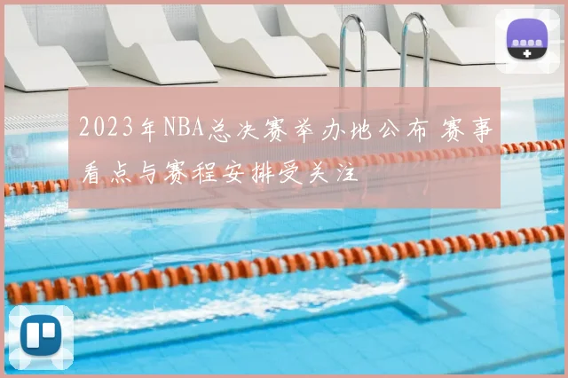 2023年NBA总决赛举办地公布 赛事看点与赛程安排受关注