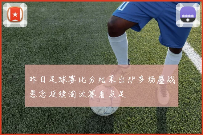 昨日足球赛比分结果出炉多场鏖战悬念延续淘汰赛看点足