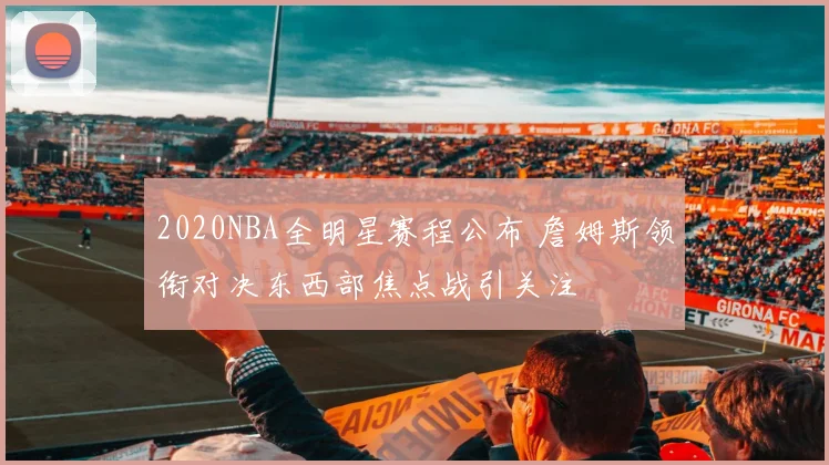 2020NBA全明星赛程公布 詹姆斯领衔对决东西部焦点战引关注