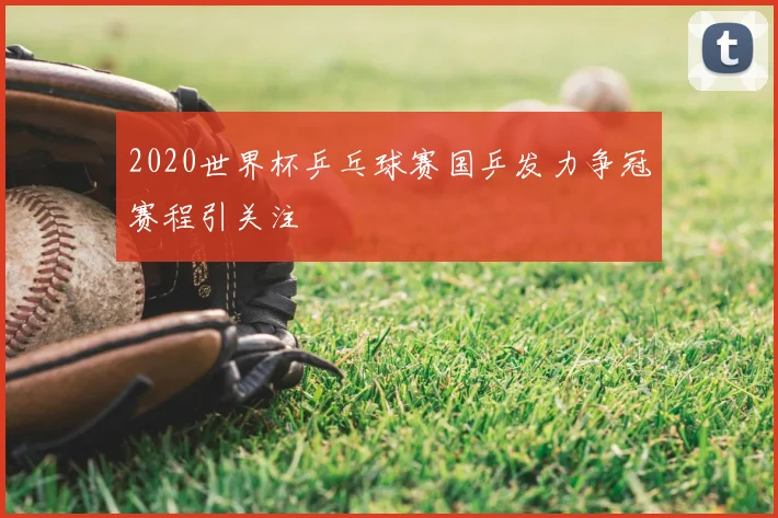 2020世界杯乒乓球赛国乒发力争冠赛程引关注