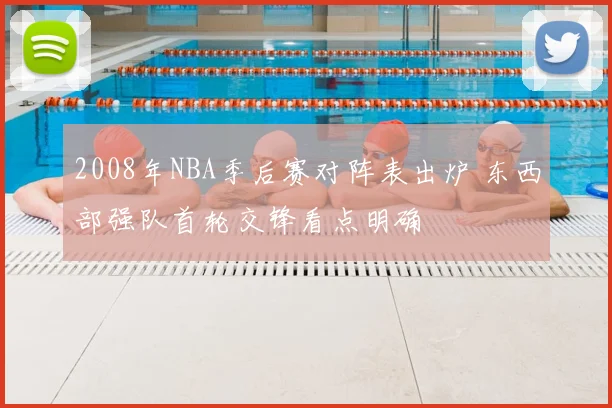 2008年NBA季后赛对阵表出炉 东西部强队首轮交锋看点明确
