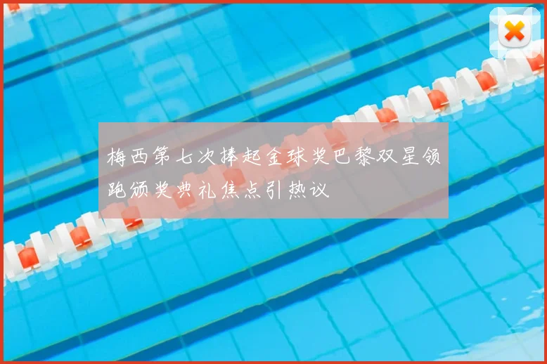 梅西第七次捧起金球奖巴黎双星领跑颁奖典礼焦点引热议