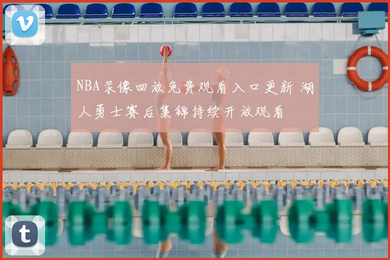 NBA录像回放免费观看入口更新 湖人勇士赛后集锦持续开放观看