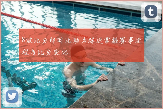 8波比分即时比助力球迷掌握赛事进程与比分变化
