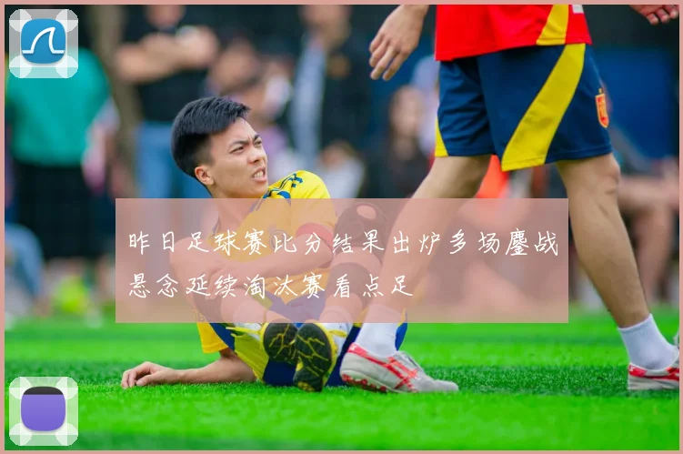 昨日足球赛比分结果出炉多场鏖战悬念延续淘汰赛看点足