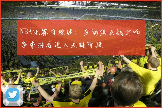 NBA比赛日综述：多场焦点战打响 争夺排名进入关键阶段