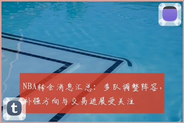 NBA转会消息汇总：多队调整阵容，补强方向与交易进展受关注