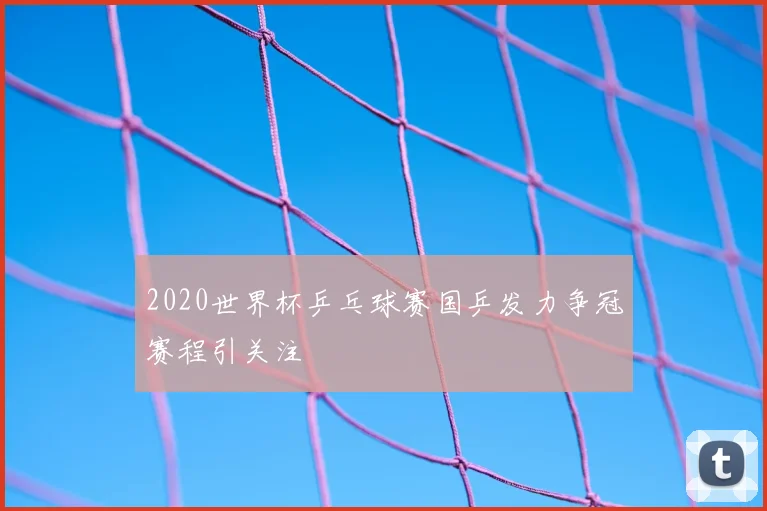 2020世界杯乒乓球赛国乒发力争冠赛程引关注