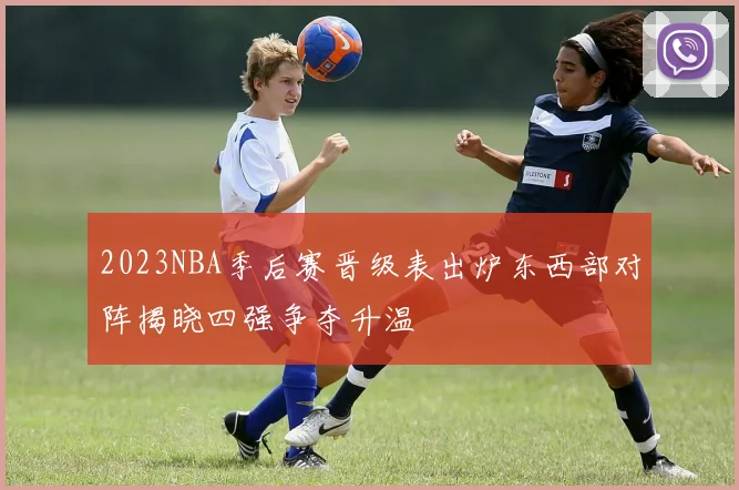 2023NBA季后赛晋级表出炉东西部对阵揭晓四强争夺升温