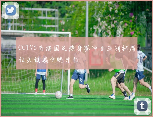 CCTV5直播国足热身赛冲击亚洲杯席位关键战今晚开打