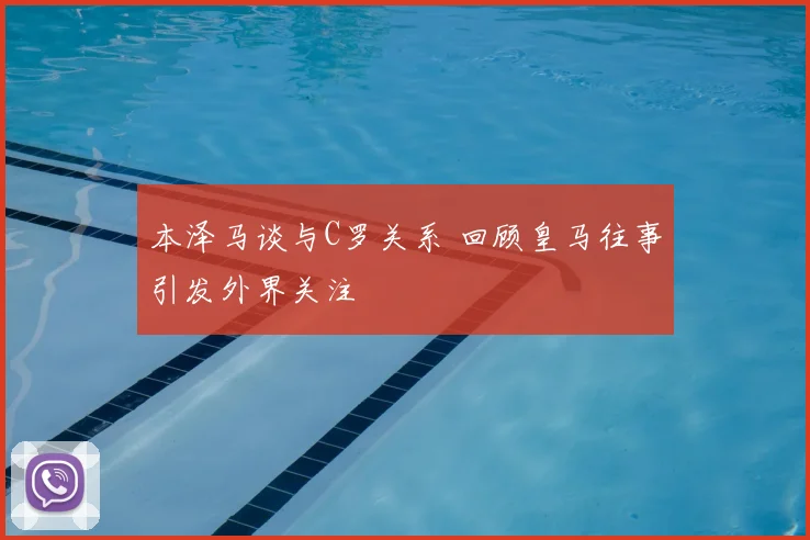 本泽马谈与C罗关系 回顾皇马往事引发外界关注