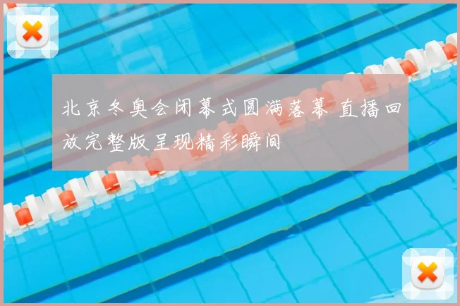 北京冬奥会闭幕式圆满落幕 直播回放完整版呈现精彩瞬间
